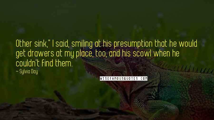 Sylvia Day Quotes: Other sink," I said, smiling at his presumption that he would get drawers at my place, too, and his scowl when he couldn't find them.