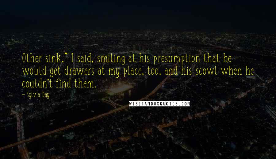 Sylvia Day Quotes: Other sink," I said, smiling at his presumption that he would get drawers at my place, too, and his scowl when he couldn't find them.