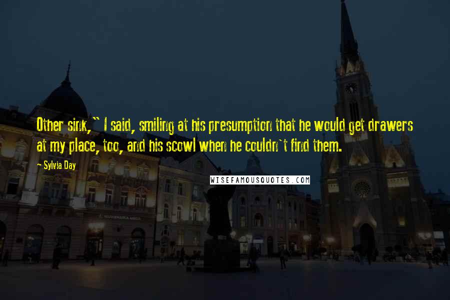 Sylvia Day Quotes: Other sink," I said, smiling at his presumption that he would get drawers at my place, too, and his scowl when he couldn't find them.