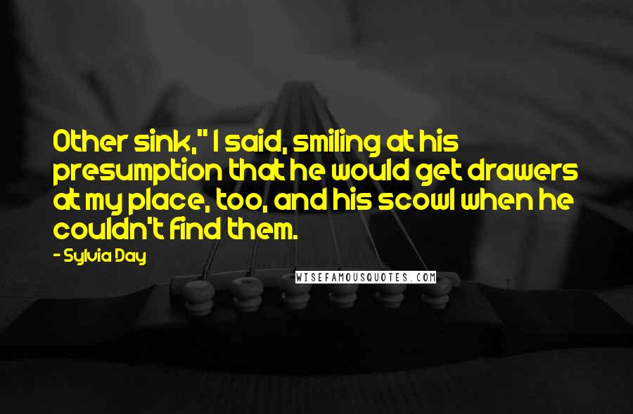 Sylvia Day Quotes: Other sink," I said, smiling at his presumption that he would get drawers at my place, too, and his scowl when he couldn't find them.