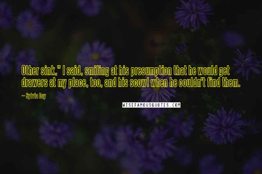 Sylvia Day Quotes: Other sink," I said, smiling at his presumption that he would get drawers at my place, too, and his scowl when he couldn't find them.