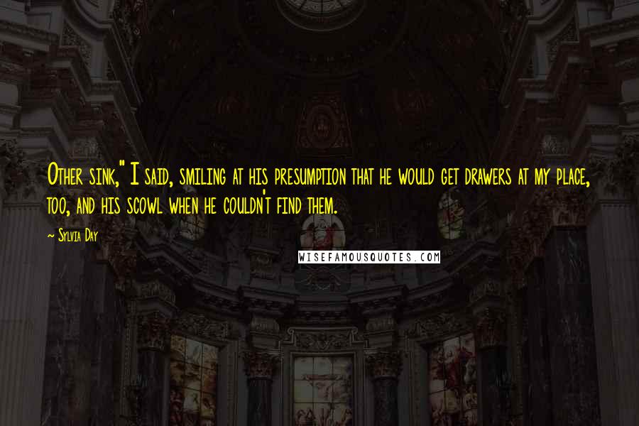 Sylvia Day Quotes: Other sink," I said, smiling at his presumption that he would get drawers at my place, too, and his scowl when he couldn't find them.