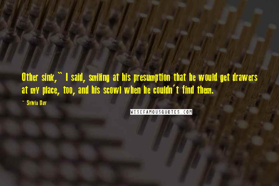 Sylvia Day Quotes: Other sink," I said, smiling at his presumption that he would get drawers at my place, too, and his scowl when he couldn't find them.