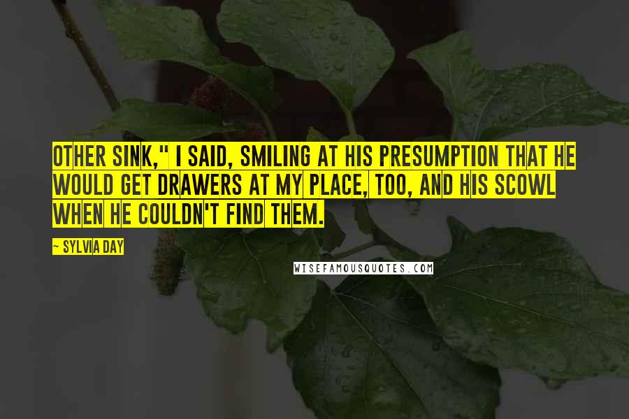 Sylvia Day Quotes: Other sink," I said, smiling at his presumption that he would get drawers at my place, too, and his scowl when he couldn't find them.