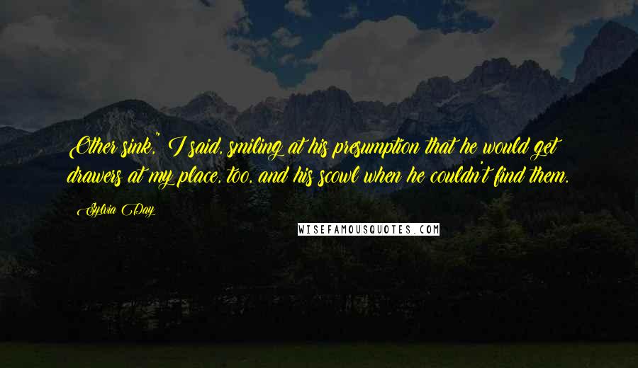 Sylvia Day Quotes: Other sink," I said, smiling at his presumption that he would get drawers at my place, too, and his scowl when he couldn't find them.
