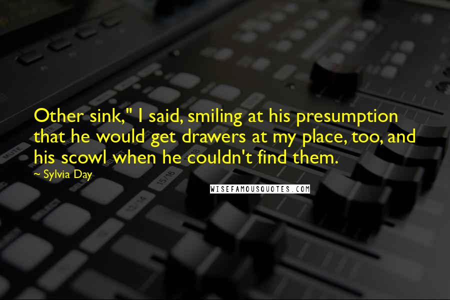 Sylvia Day Quotes: Other sink," I said, smiling at his presumption that he would get drawers at my place, too, and his scowl when he couldn't find them.