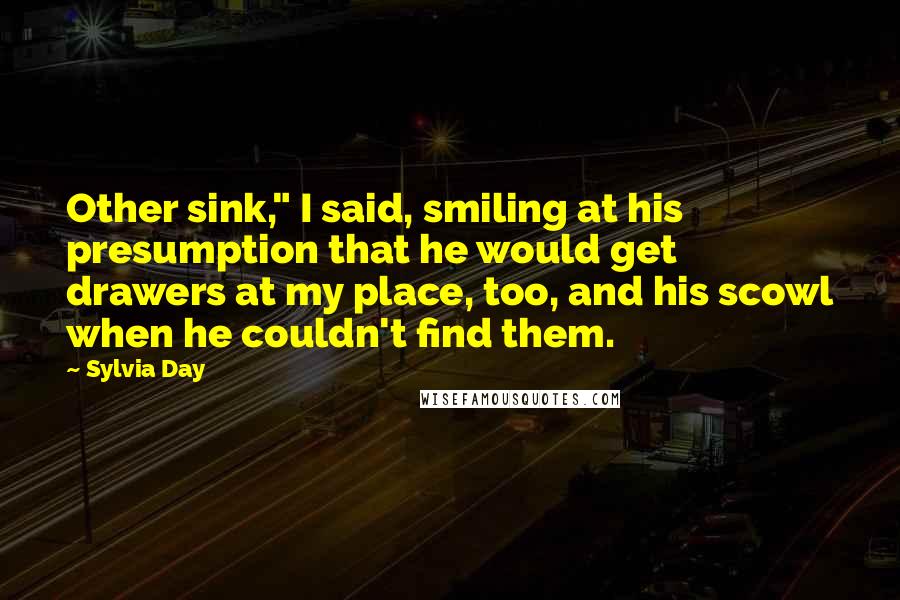 Sylvia Day Quotes: Other sink," I said, smiling at his presumption that he would get drawers at my place, too, and his scowl when he couldn't find them.