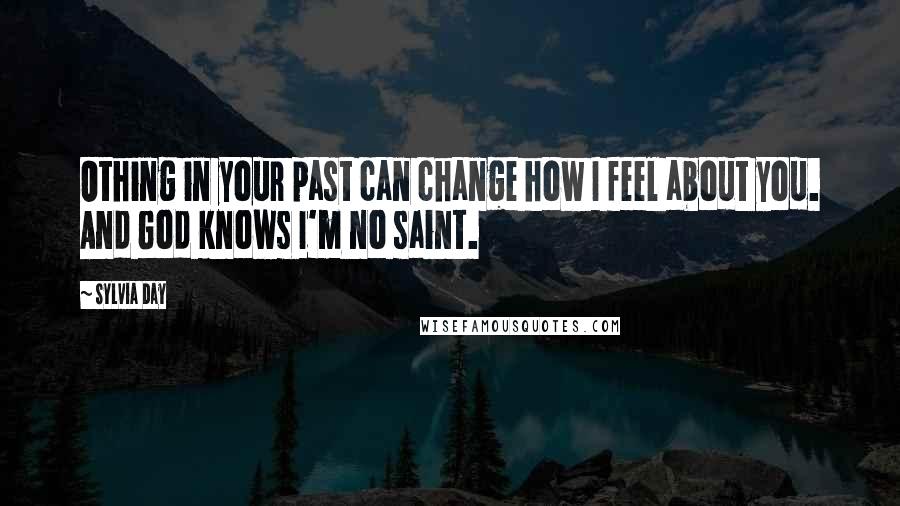 Sylvia Day Quotes: Othing in your past can change how I feel about you. And God knows I'm no saint.