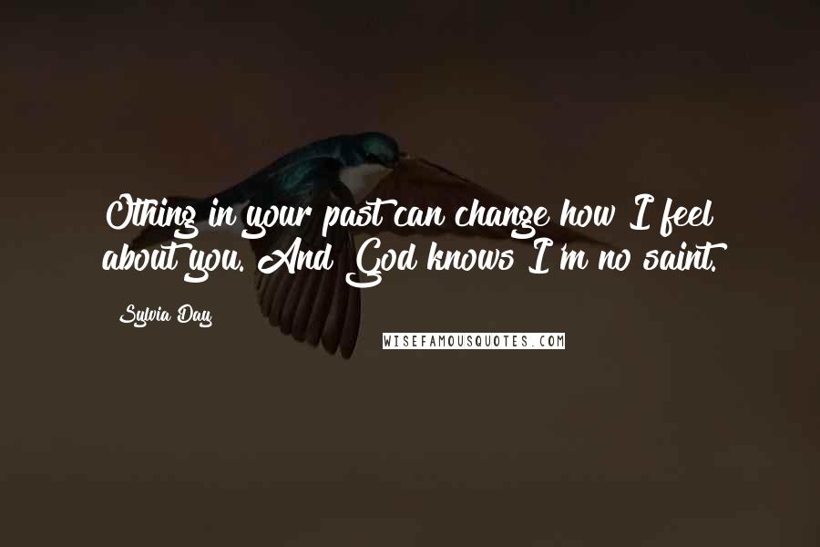 Sylvia Day Quotes: Othing in your past can change how I feel about you. And God knows I'm no saint.