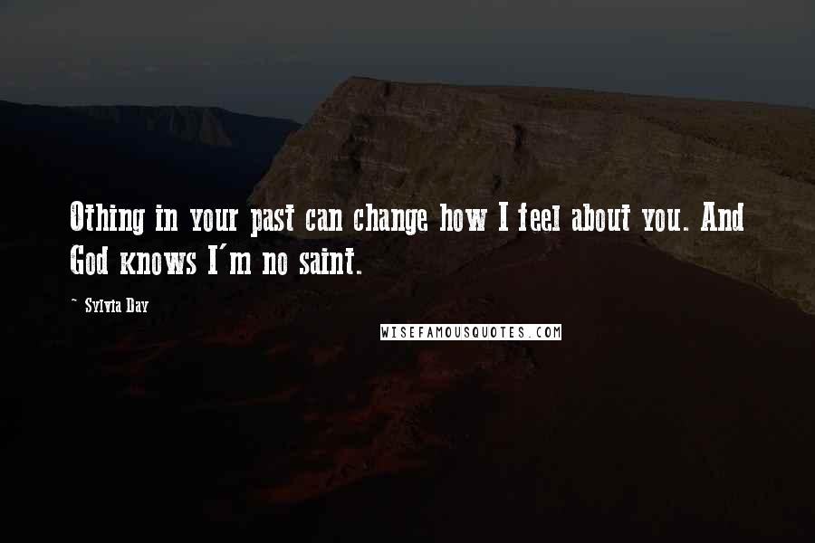 Sylvia Day Quotes: Othing in your past can change how I feel about you. And God knows I'm no saint.