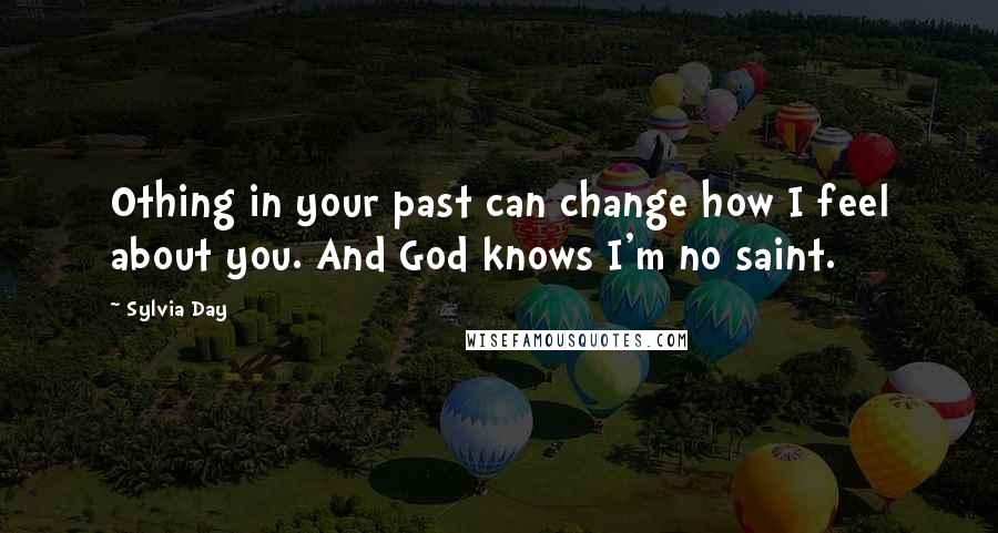 Sylvia Day Quotes: Othing in your past can change how I feel about you. And God knows I'm no saint.