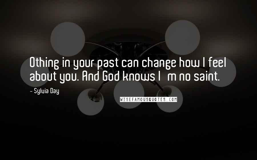 Sylvia Day Quotes: Othing in your past can change how I feel about you. And God knows I'm no saint.