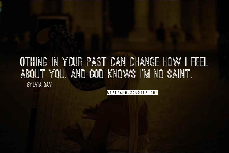 Sylvia Day Quotes: Othing in your past can change how I feel about you. And God knows I'm no saint.