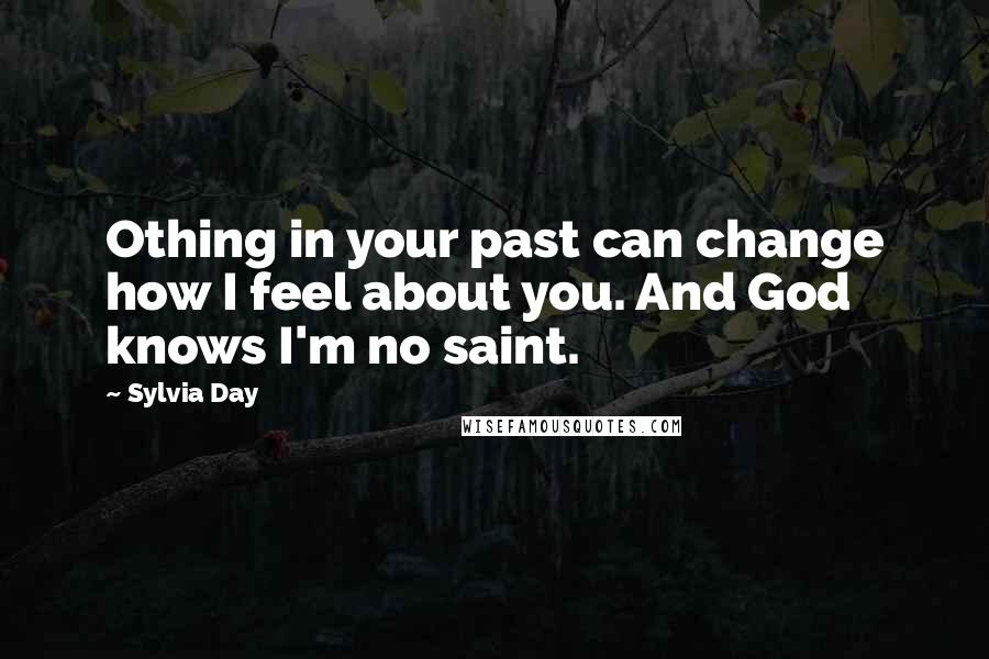 Sylvia Day Quotes: Othing in your past can change how I feel about you. And God knows I'm no saint.