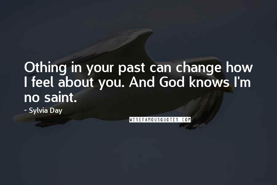 Sylvia Day Quotes: Othing in your past can change how I feel about you. And God knows I'm no saint.