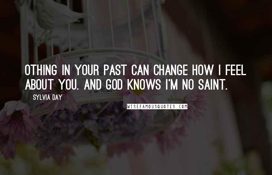 Sylvia Day Quotes: Othing in your past can change how I feel about you. And God knows I'm no saint.