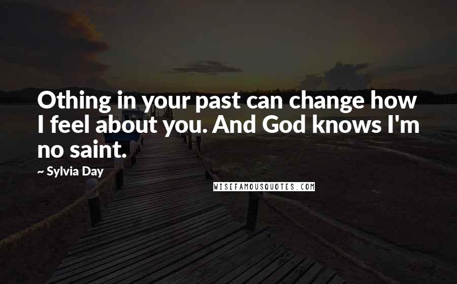 Sylvia Day Quotes: Othing in your past can change how I feel about you. And God knows I'm no saint.