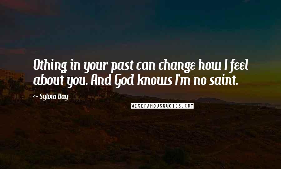 Sylvia Day Quotes: Othing in your past can change how I feel about you. And God knows I'm no saint.