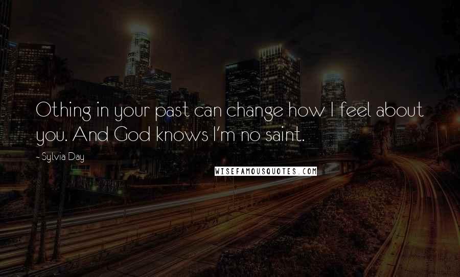 Sylvia Day Quotes: Othing in your past can change how I feel about you. And God knows I'm no saint.