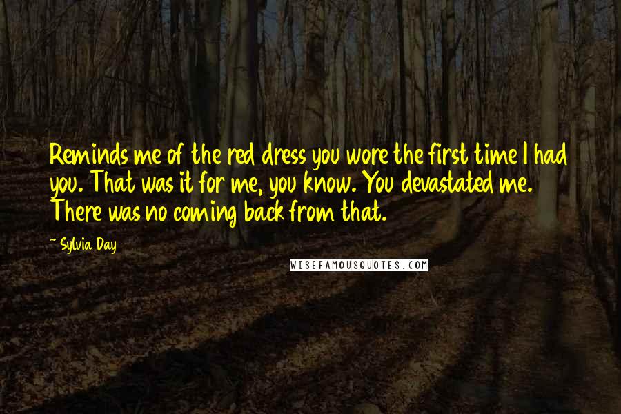 Sylvia Day Quotes: Reminds me of the red dress you wore the first time I had you. That was it for me, you know. You devastated me. There was no coming back from that.