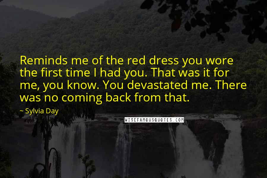 Sylvia Day Quotes: Reminds me of the red dress you wore the first time I had you. That was it for me, you know. You devastated me. There was no coming back from that.