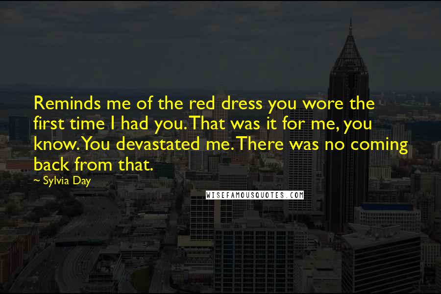 Sylvia Day Quotes: Reminds me of the red dress you wore the first time I had you. That was it for me, you know. You devastated me. There was no coming back from that.