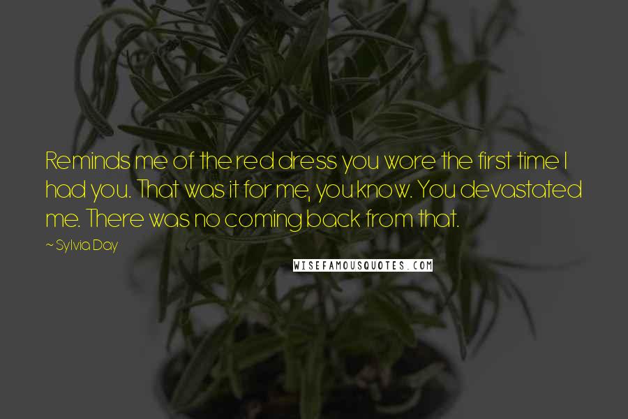 Sylvia Day Quotes: Reminds me of the red dress you wore the first time I had you. That was it for me, you know. You devastated me. There was no coming back from that.