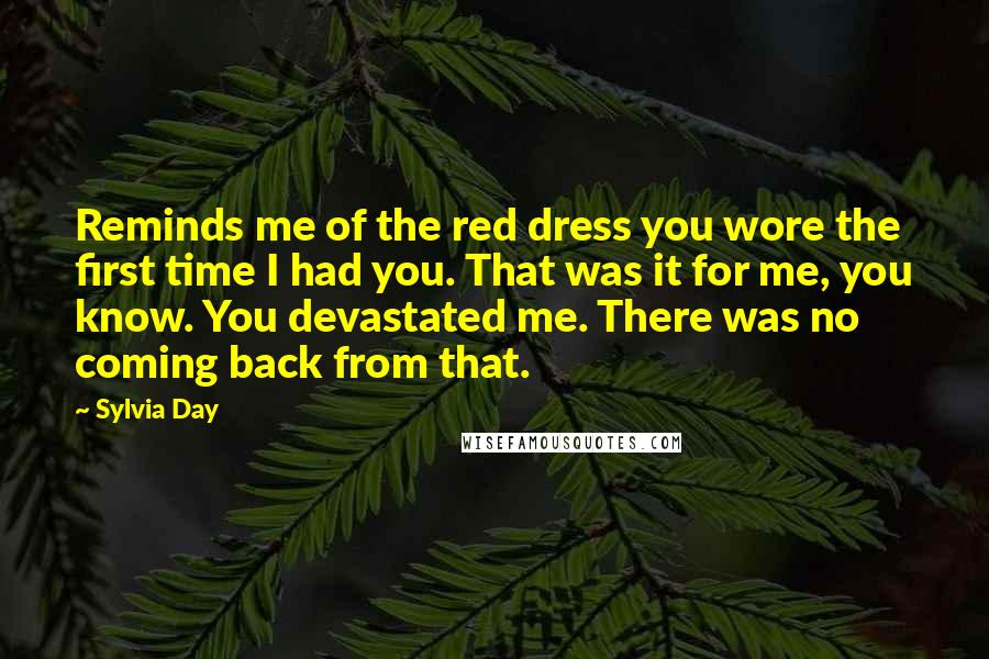 Sylvia Day Quotes: Reminds me of the red dress you wore the first time I had you. That was it for me, you know. You devastated me. There was no coming back from that.