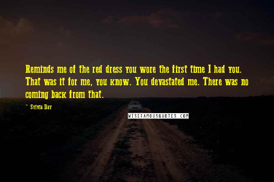 Sylvia Day Quotes: Reminds me of the red dress you wore the first time I had you. That was it for me, you know. You devastated me. There was no coming back from that.