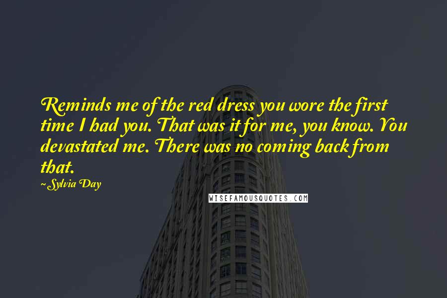 Sylvia Day Quotes: Reminds me of the red dress you wore the first time I had you. That was it for me, you know. You devastated me. There was no coming back from that.