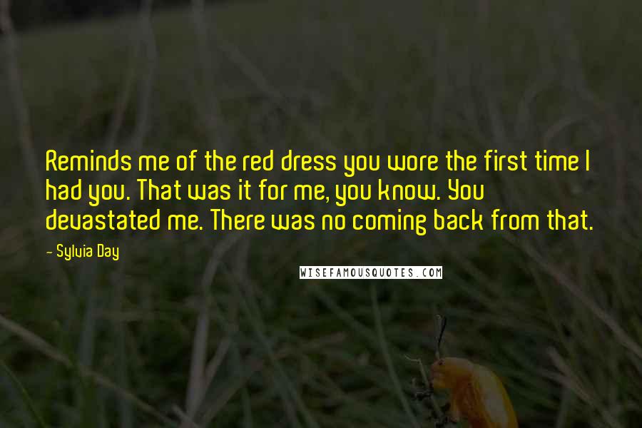 Sylvia Day Quotes: Reminds me of the red dress you wore the first time I had you. That was it for me, you know. You devastated me. There was no coming back from that.