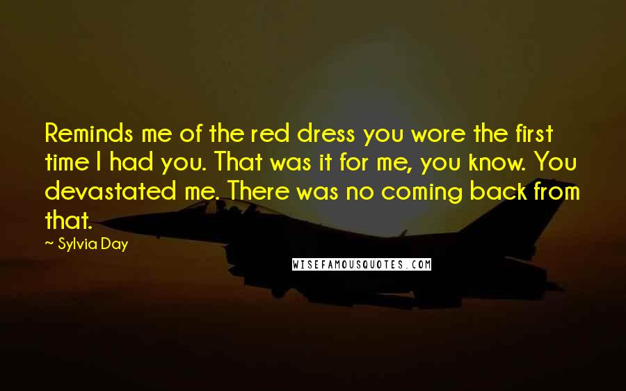 Sylvia Day Quotes: Reminds me of the red dress you wore the first time I had you. That was it for me, you know. You devastated me. There was no coming back from that.