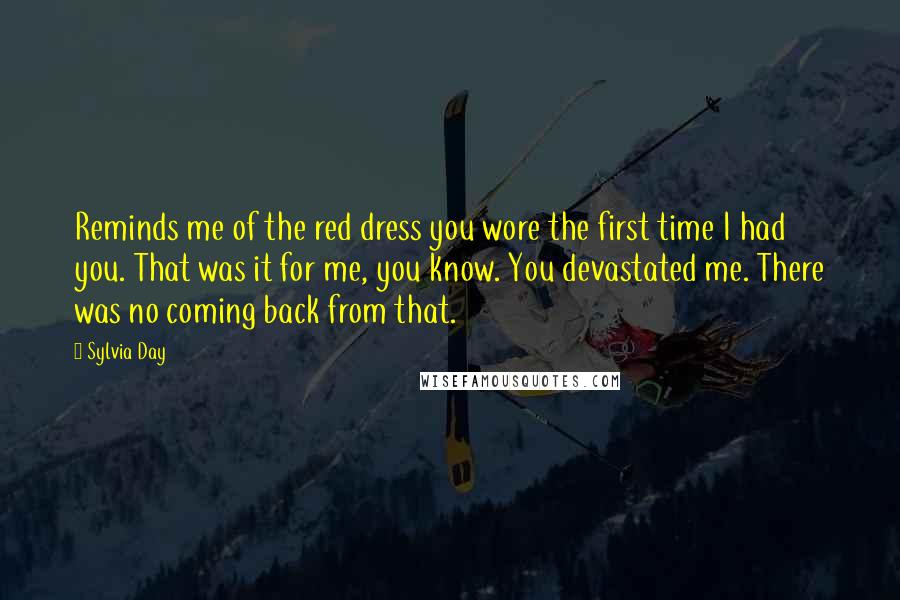 Sylvia Day Quotes: Reminds me of the red dress you wore the first time I had you. That was it for me, you know. You devastated me. There was no coming back from that.