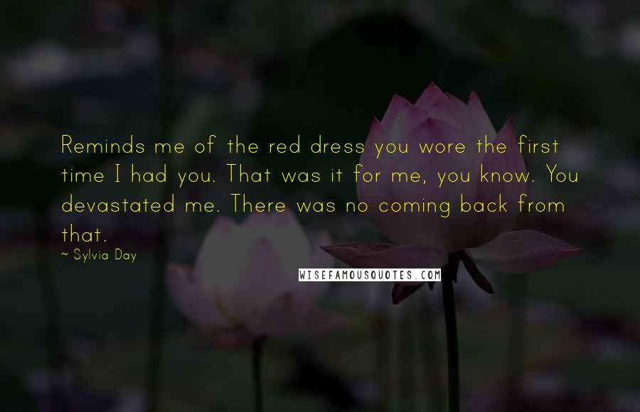 Sylvia Day Quotes: Reminds me of the red dress you wore the first time I had you. That was it for me, you know. You devastated me. There was no coming back from that.