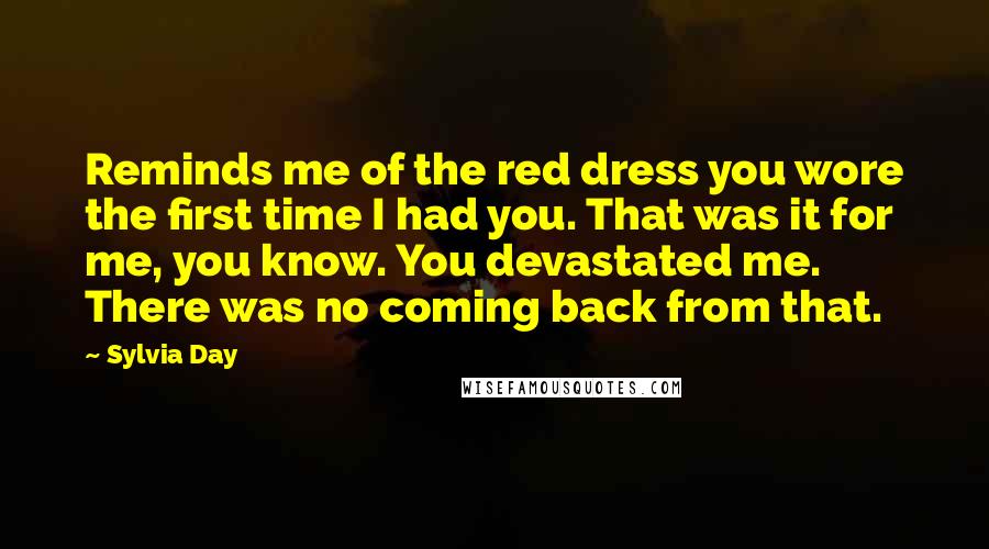 Sylvia Day Quotes: Reminds me of the red dress you wore the first time I had you. That was it for me, you know. You devastated me. There was no coming back from that.