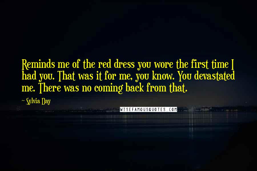 Sylvia Day Quotes: Reminds me of the red dress you wore the first time I had you. That was it for me, you know. You devastated me. There was no coming back from that.