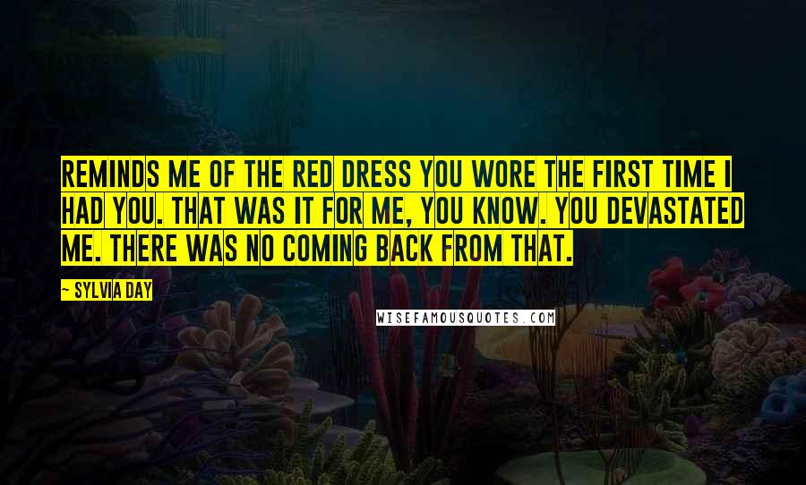 Sylvia Day Quotes: Reminds me of the red dress you wore the first time I had you. That was it for me, you know. You devastated me. There was no coming back from that.