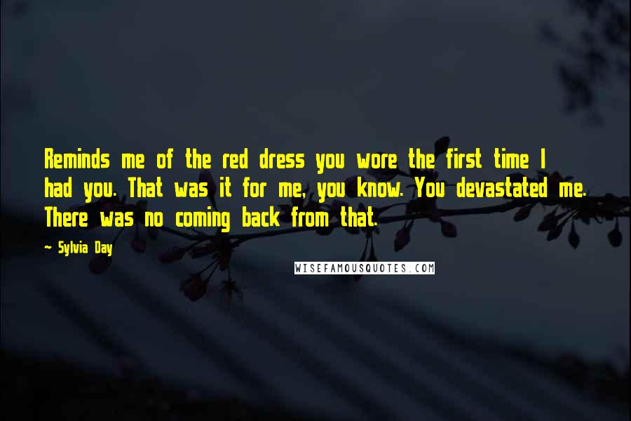 Sylvia Day Quotes: Reminds me of the red dress you wore the first time I had you. That was it for me, you know. You devastated me. There was no coming back from that.