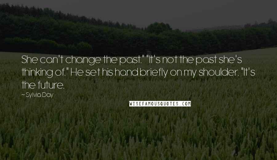 Sylvia Day Quotes: She can't change the past." "It's not the past she's thinking of." He set his hand briefly on my shoulder. "It's the future.