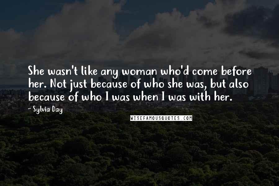 Sylvia Day Quotes: She wasn't like any woman who'd come before her. Not just because of who she was, but also because of who I was when I was with her.