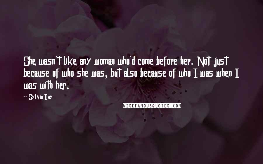 Sylvia Day Quotes: She wasn't like any woman who'd come before her. Not just because of who she was, but also because of who I was when I was with her.