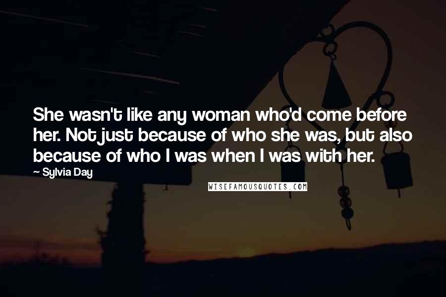 Sylvia Day Quotes: She wasn't like any woman who'd come before her. Not just because of who she was, but also because of who I was when I was with her.