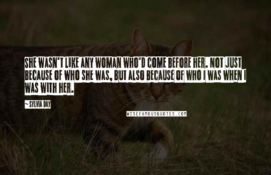 Sylvia Day Quotes: She wasn't like any woman who'd come before her. Not just because of who she was, but also because of who I was when I was with her.