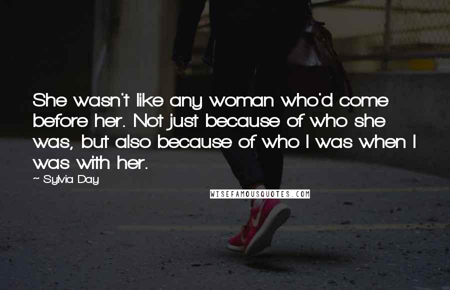 Sylvia Day Quotes: She wasn't like any woman who'd come before her. Not just because of who she was, but also because of who I was when I was with her.
