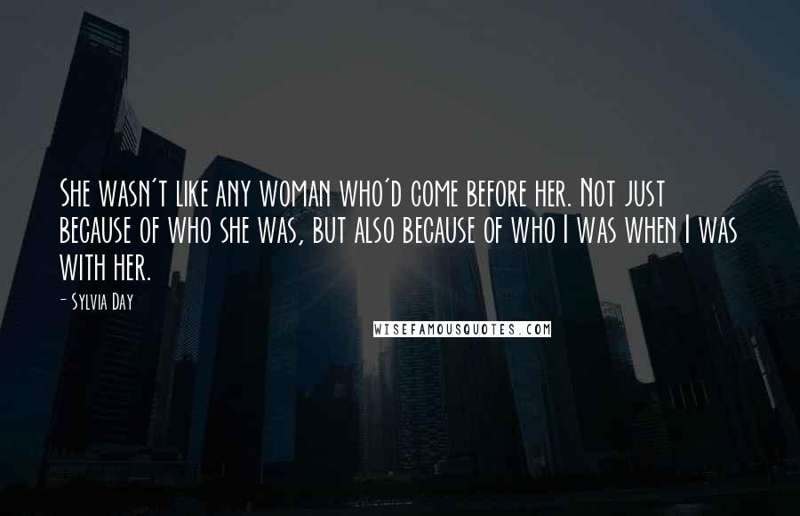 Sylvia Day Quotes: She wasn't like any woman who'd come before her. Not just because of who she was, but also because of who I was when I was with her.