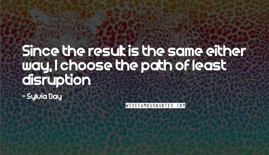 Sylvia Day Quotes: Since the result is the same either way, I choose the path of least disruption