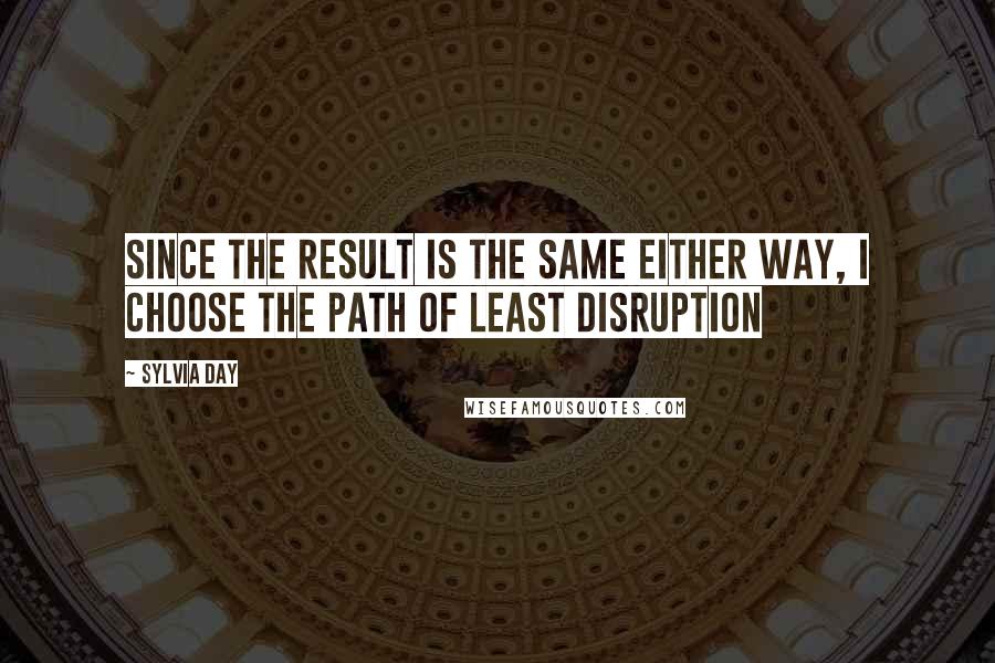 Sylvia Day Quotes: Since the result is the same either way, I choose the path of least disruption