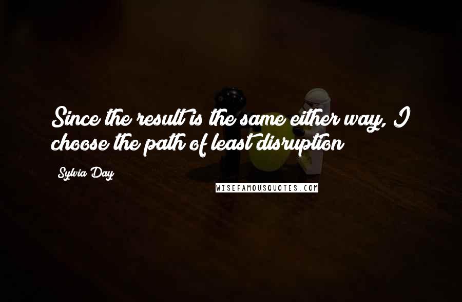 Sylvia Day Quotes: Since the result is the same either way, I choose the path of least disruption