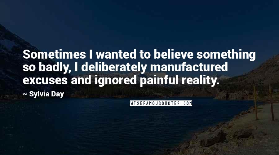 Sylvia Day Quotes: Sometimes I wanted to believe something so badly, I deliberately manufactured excuses and ignored painful reality.