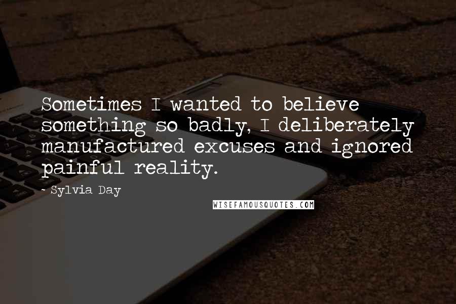 Sylvia Day Quotes: Sometimes I wanted to believe something so badly, I deliberately manufactured excuses and ignored painful reality.